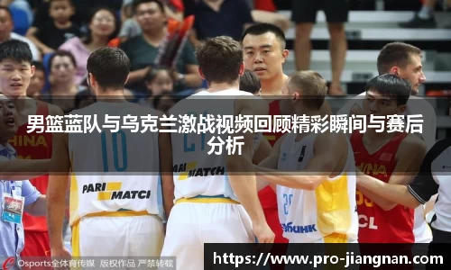 男篮蓝队与乌克兰激战视频回顾精彩瞬间与赛后分析